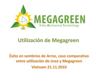 Utilización de Megagreen

Éxito en sembrios de Arroz, caso comparativo
    entre utilización de úrea y Megagreen
             Vietnam 21.11.2010
 