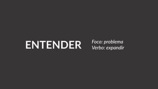 ENTENDER Foco: problema
Verbo: expandir
 