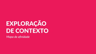 EXPLORAÇÃO
DE CONTEXTO
Mapa de aﬁnidade
 
