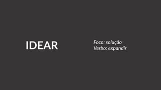 IDEAR Foco: solução
Verbo: expandir
 