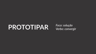 PROTOTIPAR Foco: solução
Verbo: convergir
 