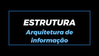 ESTRUTURA
Arquitetura de
informação
 