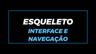 ESQUELETO
INTERFACE E
NAVEGAÇÃO
 