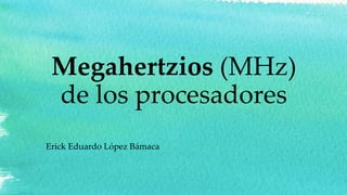Megahertzios (MHz)
de los procesadores
Erick Eduardo López Bámaca
 