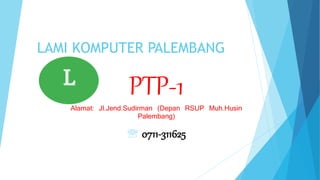 LAMI KOMPUTER PALEMBANG
PTP-1
Alamat: Jl.Jend.Sudirman (Depan RSUP Muh.Husin
Palembang)
 0711-311625
 