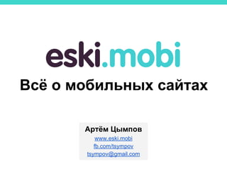 Всё о мобильных сайтах
Артём Цымпов
www.eski.mobi
fb.com/tsympov
tsympov@gmail.com
 