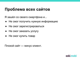 Проблема всех сайтов
Я зашёл со своего смартфона и...
● Не смог получить нужную информацию
● Не смог зарегистрироваться
● Не смог заказать услугу
● Не смог купить товар
Плохой сайт — минус клиент.
 