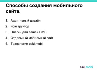 Способы создания мобильного
сайта.
1. Адаптивный дизайн
2. Конструктор
3. Плагин для вашей CMS
4. Отдельный мобильный сайт
5. Технология eski.mobi
 