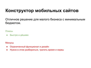 Конструктор мобильных сайтов
Отличное решение для малого бизнеса с минимальным
бюджетом.
Плюсы
● Быстро и дёшево
Минусы
● Ограниченный функционал и дизайн
● Нужно в этом разбираться, тратить время и нервы
 