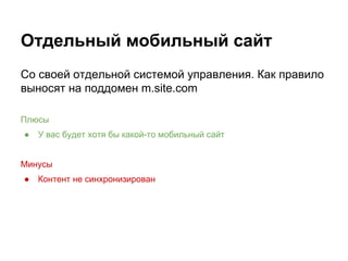 Отдельный мобильный сайт
Со своей отдельной системой управления. Как правило
выносят на поддомен m.site.com
Плюсы
● У вас будет хотя бы какой-то мобильный сайт
Минусы
● Контент не синхронизирован
 