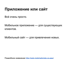 Приложение или сайт
Всё очень просто.
Мобильное приложение — для существующих
клиентов.
Мобильный сайт — для привлечения новых.
Подробное сравнение http://eski.mobi/wiki/site-vs-app/
 