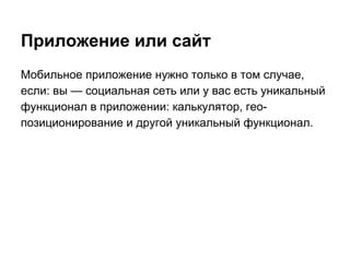 Приложение или сайт
Мобильное приложение нужно только в том случае,
если: вы — социальная сеть или у вас есть уникальный
функционал в приложении: калькулятор, гео-
позиционирование и другой уникальный функционал.
 