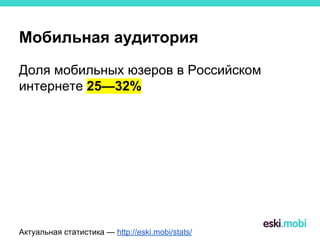 Мобильная аудитория
Доля мобильных юзеров в Российском
интернете 25—32%
Актуальная статистика — http://eski.mobi/stats/
 