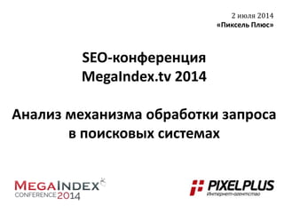 SEO-конференция
MegaIndex.tv 2014
Анализ механизма обработки запроса
в поисковых системах
2 июля 2014
«Пиксель Плюс»
 
