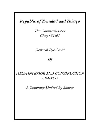 Republic of Trinidad and Tobago
The Companies Act
Chap: 81:01
General Bye-Laws
Of
MEGA INTERIOR AND CONSTRUCTION
LIMITED
A Company Limited by Shares
 
