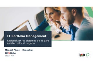 1
IT Portfolio Management
Racionalizar los sistemas de TI para
aportar valor al negocio
Manuel Pérez – Consultor
22 Julio 2020
 