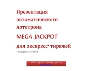 OOO «СОВПЛАТ» Москва 2016 год
avtolototron.ru
Презентация
автоматического
лототрона
MEGA JACKPOT
для экспресс*тиражей
*каждые3-5минут
 