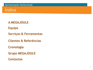 Apresentação Institucional

Índice
A MEGAJOULE

Equipa
Serviços & Ferramentas
Clientes & Referências
Cronologia
Grupo MEGAJOULE
Contactos
2

 