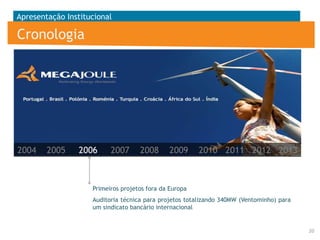 Apresentação Institucional

Cronologia

2004

2005

2006

2007

2008

2009

2010 2011 2012 2013

Primeiros projetos fora da Europa
Auditoria técnica para projetos totalizando 340MW (Ventominho) para
um sindicato bancário internacional

20

 
