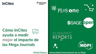 Cómo InCites
ayuda a medir
mejor el impacto de
las Mega Journals
Rafael Repiso – Universidad Internacional de La Rioja
 