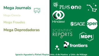 Mega Journals
Mega Ciencia
Mega Fraudes
Mega Depredadoras
Ignacio Aguaded y Rafael Repiso Univ. d de Huelva y Univ. de Málaga
 