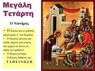 • Ο Κύριος και οι μαθητές
μαζεύτηκαν σ΄ ένα δωμάτιο.
• Ο Χριστός ζώνεται μια
ποδιά, παίρνει μια λεκάνη
και αρχίζει να πλένει τα
πόδια των μαθητών
• Ο Πέτρος αντιδρά
Ο Κύριος διδάσκει την
Τ Α Π Ε Ι Ν Ω Σ Η
Ο Νιπτήρας
 