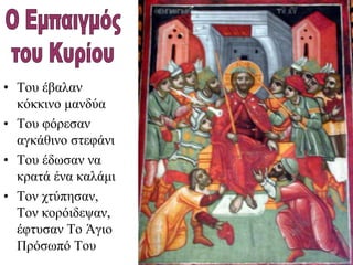 • Του έβαλαν
κόκκινο μανδύα
• Του φόρεσαν
αγκάθινο στεφάνι
• Του έδωσαν να
κρατά ένα καλάμι
• Τον χτύπησαν,
Τον κορόιδεψαν,
έφτυσαν Το Άγιο
Πρόσωπό Του
 