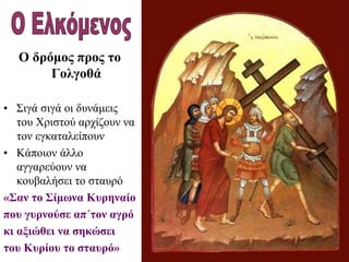 Ο δρόμος προς το
Γολγοθά
• Σιγά σιγά οι δυνάμεις
του Χριστού αρχίζουν να
τον εγκαταλείπουν
• Κάποιον άλλο
αγγαρεύουν να
κουβαλήσει το σταυρό
«Σαν το Σίμωνα Κυρηναίο
που γυρνούσε απ΄τον αγρό
κι αξιώθει να σηκώσει
του Κυρίου το σταυρό»
 