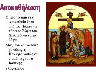 Ο Ιωσήφ από την
Αριμαθαία ζητά
από τον Πιλάτο να
πάρει το Σώμα του
Χριστού για να το
θάψει.
Μαζί του και κάποιες
γυναίκες, η
Παναγία καθώς και
ο μαθητής του ο
Ιωάννης.
ήλος=καρφί
 
