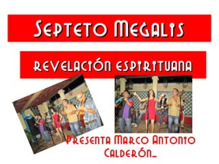 Septeto MegalisSepteto Megalis
revelación espirituanarevelación espirituana
Presenta Marco Antonio
Calderón…
 