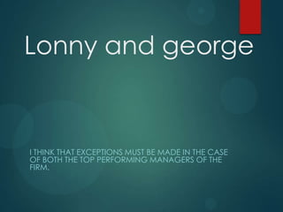 Lonny and george
I THINK THAT EXCEPTIONS MUST BE MADE IN THE CASE
OF BOTH THE TOP PERFORMING MANAGERS OF THE
FIRM.
 