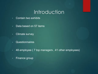 Introduction
• Contain two exhibits
• Data based on 57 items
• Climate survey
• Questionnaires
• 48 employee ( 7 top managers , 41 other employees)
• Finance group
 