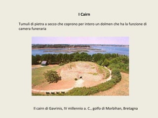 I Cairn Tumuli di pietra a secco che coprono per intero un dolmen che ha la funzione di camera funeraria Il cairn di Gavrinis, IV millennio a. C., golfo di Morbihan, Bretagna 
