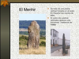 El Menhir Se trata de una piedra vertical hincada en el suelo. En España hay cientos de ellos.  Si sobre dos piedras verticales aparece una horizontal , hablamos de  Trilito 