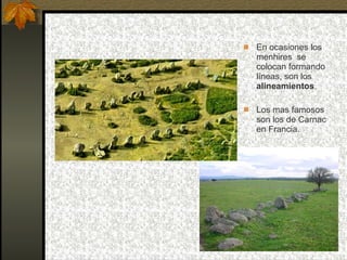 En ocasiones los menhires  se colocan formando líneas, son los  alineamientos .  Los mas famosos son los de Carnac en Francia. 