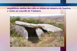 A Costa da Morte é especialmente rica en monumentos megalíticos, moitos dos cales se sitúan na comarca de Soneira,  e varios no concello de Vimianzo.  