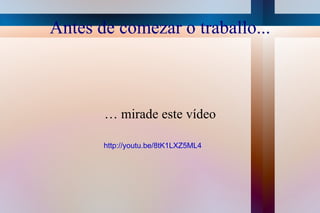 Antes de comezar o traballo... … mirade este vídeo http://youtu.be/8tK1LXZ5ML4 