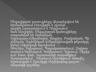 Մեգալիթյան կառույցները վերաբերվում են
հիմնականում էնեոլիթին և բրոնզե
դարին,Հայաստանում և Անգլիայում՝
նաև նեոլիթին: Մեգալիթյան կառույցները
տարածված են Արևմտյան
Եվրոպայում(Ֆրանսիա, Անգլիա, Բալկանյան, Պի
րենեյան, Ապենինյան ևՍկանդինավյան թերակղզ
իներ),Աֆրիկայի հյուսիսում
(Թունիս, Եգիպտոս), Պարսկաստանում, Հնդկաս
տանում,Կորեայում, Կովկասում, Ղրիմում, Սիբիր
ում: Շատ կան Հայաստանի տարածքում
Աշտարակում, Սևանում,Սյունիքում: Առավել
նշանավորն է Սյունիքի «Երիվարաց դաշտ»
տեղանքի դոլմենը:
 
