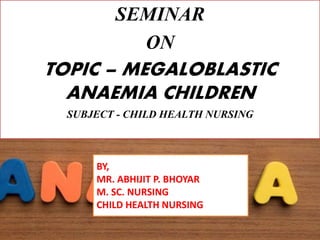 SEMINAR
ON
TOPIC – MEGALOBLASTIC
ANAEMIA CHILDREN
SUBJECT - CHILD HEALTH NURSING
BY,
MR. ABHIJIT P. BHOYAR
M. SC. NURSING
CHILD HEALTH NURSING
 