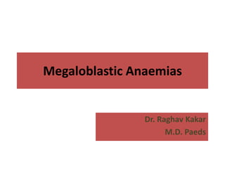 Megaloblastic Anaemias
Dr. Raghav Kakar
M.D. Paeds
 