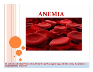 Q. Define and classify anaemia. Describe pathophysiology and laboratory diagnosis of
megaloblastic anaemia.
 