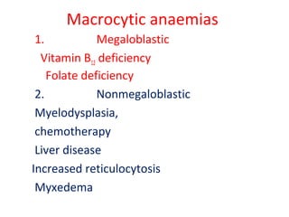 Macrocytic anaemias
1. Megaloblastic
Vitamin B12 deficiency
Folate deficiency
2. Nonmegaloblastic
Myelodysplasia,
chemotherapy
Liver disease
Increased reticulocytosis
Myxedema
 