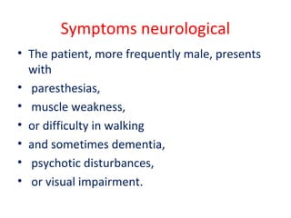 Symptoms neurological
• The patient, more frequently male, presents
with
• paresthesias,
• muscle weakness,
• or difficulty in walking
• and sometimes dementia,
• psychotic disturbances,
• or visual impairment.
 