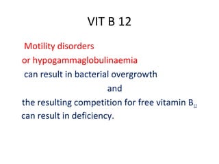 VIT B 12
Motility disorders
or hypogammaglobulinaemia
can result in bacterial overgrowth
and
the resulting competition for free vitamin B12
can result in deficiency.
 