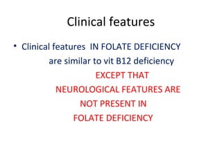 Clinical features
• Clinical features IN FOLATE DEFICIENCY
are similar to vit B12 deficiency
EXCEPT THAT
NEUROLOGICAL FEATURES ARE
NOT PRESENT IN
FOLATE DEFICIENCY
 