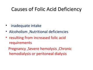 Causes of Folic Acid Deficiency
• inadequate intake
• Alcoholism ,Nutritional deficiencies
• resulting from increased folic acid
requirements
Pregnancy ,Severe hemolysis ,Chronic
hemodialysis or peritoneal dialysis
 