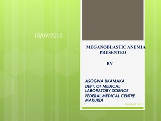 MEGANOBLASTIC ANEMIA
PRESENTED
BY
ASOGWA UKAMAKA
DEPT. OF MEDICAL
LABORATORY SCIENCE
FEDERAL MEDICAL CENTRE
MAKURDI
15/09/2015
Asogwa Uka1
 
