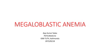 MEGALOBLASTIC ANEMIA
Ajay Kumar Yadav
PGY3,Medicine
IOM-TUTH, Kathmandu
2075/05/18
 