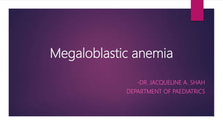 Megaloblastic anemia
-DR. JACQUELINE A. SHAH
DEPARTMENT OF PAEDIATRICS
 