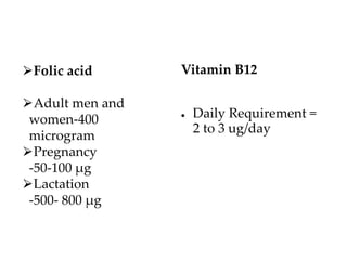 ⮚Folic acid
⮚Adult men and
women-400
microgram
⮚Pregnancy
-50-100 µg
⮚Lactation
-500- 800 µg
Vitamin B12
● Daily Requirement =
2 to 3 ug/day
 